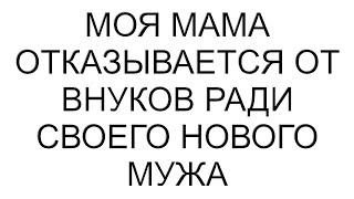 Моя мама отказывается от внуков ради своего нового мужа #рассказ #аудио #любовь #семья #юмор