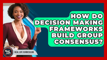 How Do Decision Making Frameworks Build Group Consensus? - Real Life Curriculum