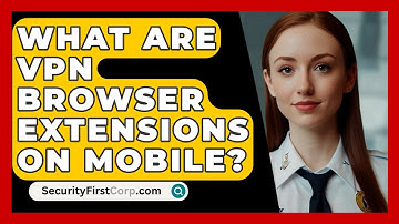 What Are VPN Browser Extensions On Mobile? - SecurityFirstCorp.com