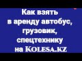 Как взять в аренду автобус, грузовик, спецтехнику на Kolesa.kz