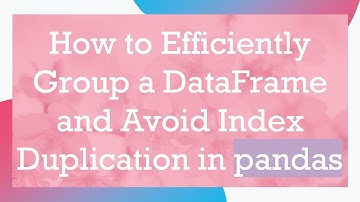 How to Efficiently Group a DataFrame and Avoid Index Duplication in pandas