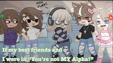 If my best friends and I were in “You’re Not MY Alpha”. CRINGE/SUPER SHORT GCMM