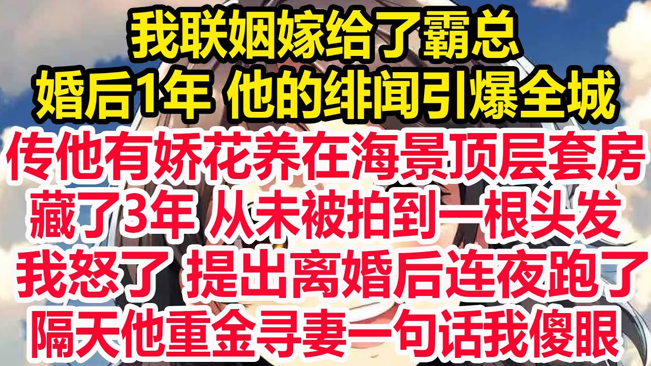 我联姻嫁给了霸总,婚后1年 他的绯闻引爆全城,传他有娇花养在海景顶层套房,藏了3年 从未被拍到一根头发,我怒了 提出离婚后连夜跑了,隔天他重金寻妻一句话我傻眼！