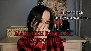 МАНЬЯКИ В ЖИЗНИ ПОДПИСЧИКОВ//пытались изн@силовать…