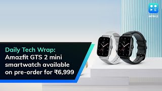 Daily Tech Wrap: Amazfit GTS 2 mini smartwatch available on pre-order for ₹6,999