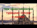 Чем заканчиваются турецкие сказки / Турецкие сказки о любви / Какие ошибки делают женщины /