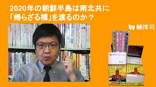 2020年の朝鮮半島は南北共に「帰らざる橋」を渡るのか？　by榊淳司