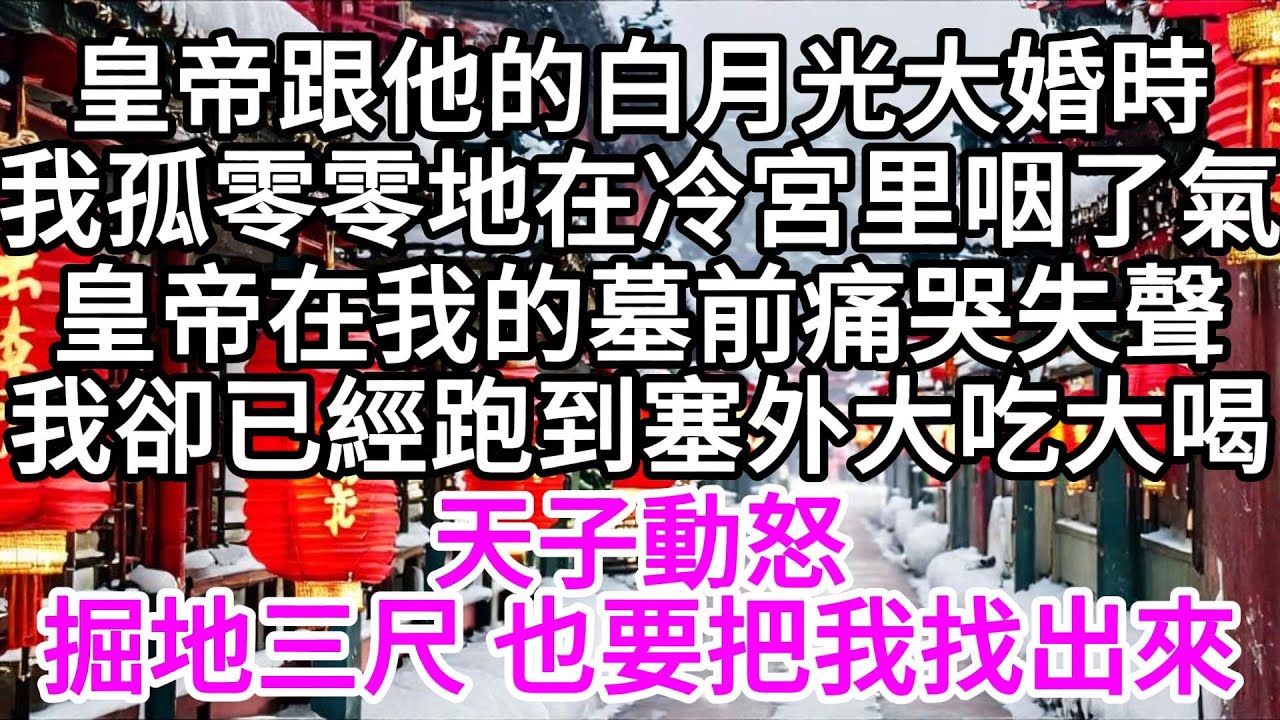皇帝跟他的白月光大婚時，我孤零零地在冷宮里咽了氣。皇帝在我的墓前痛哭失聲，我卻已經跑到了塞外大吃大喝,天子動怒，掘地三尺，也要把我找出來 【美好人生】
