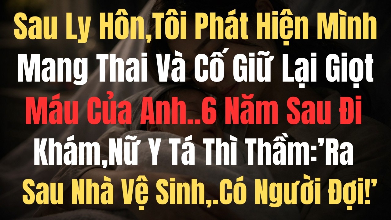 Sau Ly Hôn,Tôi Phát Hiện Mình Mang Thai Và Cố Giữ Lại Giọt Máu Của Anh,6 Năm Sau Đi Khám,Nữ y Tá...