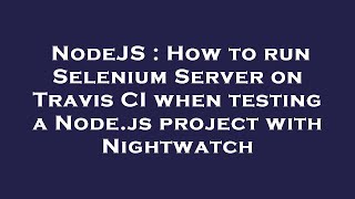 NodeJS : How to run Selenium Server on Travis CI when testing a Node.js project with Nightwatch Details