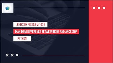 Problem 1026 Maximum Difference Between Node and Ancestor - Explained in Python