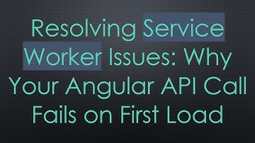 Resolving Service Worker Issues: Why Your Angular API Call Fails on First Load