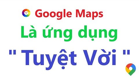 CÁCH SỬ DỤNG GOOGLE MAPS - HAY NHẤT