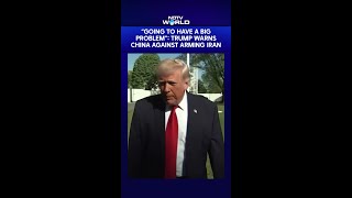 Going To Have Big Problem Trump Warns China Against Arming Iran As Talks Collapse