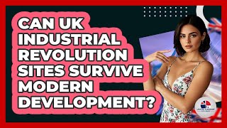 Can UK Industrial Revolution Sites Survive Modern Development? - United Kingdom Explorers