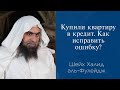 Купили квартиру в кредит. Как исправить ошибку? | Шейх Халид аль-Фулейдж