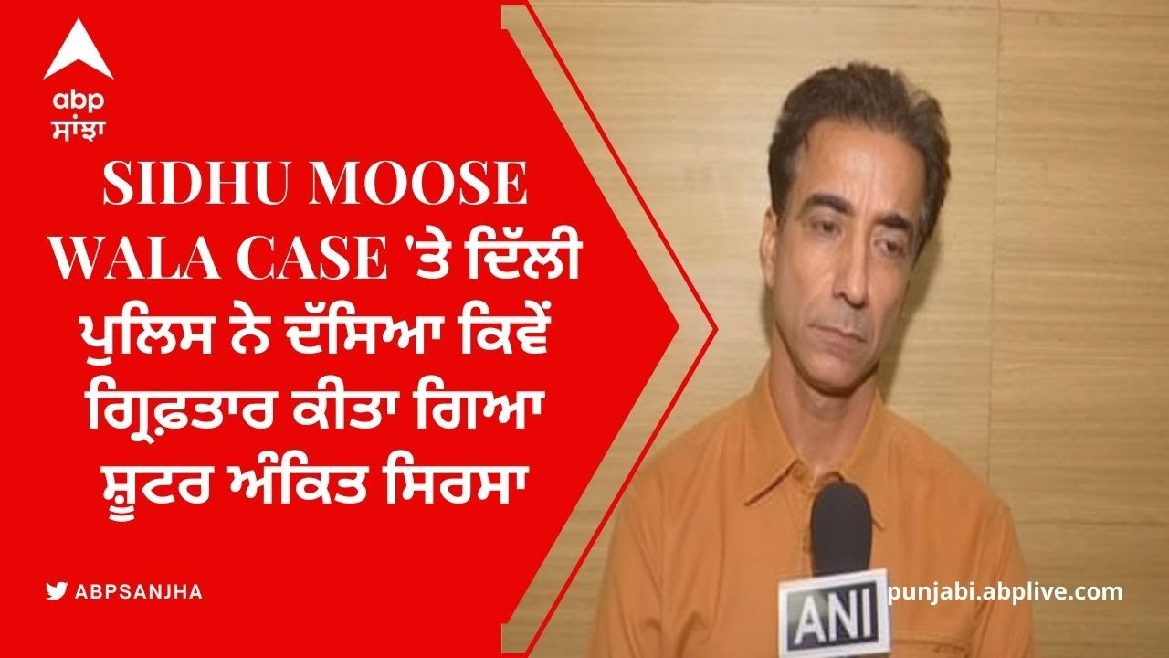 Sidhu Moose Wala case 'ਤੇ ਦਿੱਲੀ ਪੁਲਿਸ ਨੇ ਦੱਸਿਆ ਕਿਵੇਂ ਗ੍ਰਿਫ਼ਤਾਰ ਕੀਤਾ ਗਿਆ ਸ਼ੂਟਰ ਅੰਕਿਤ ਸਿਰਸਾ