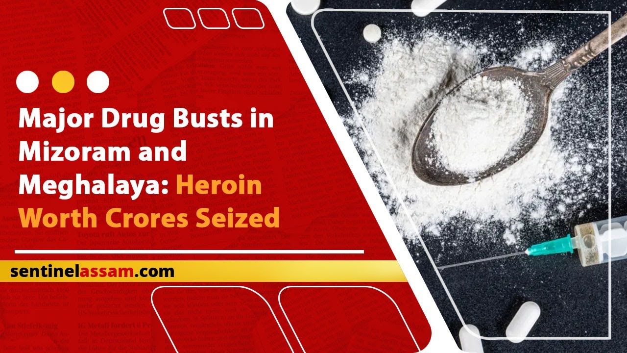 Major drug busts in mizoram and meghalaya heroin worth crores seized