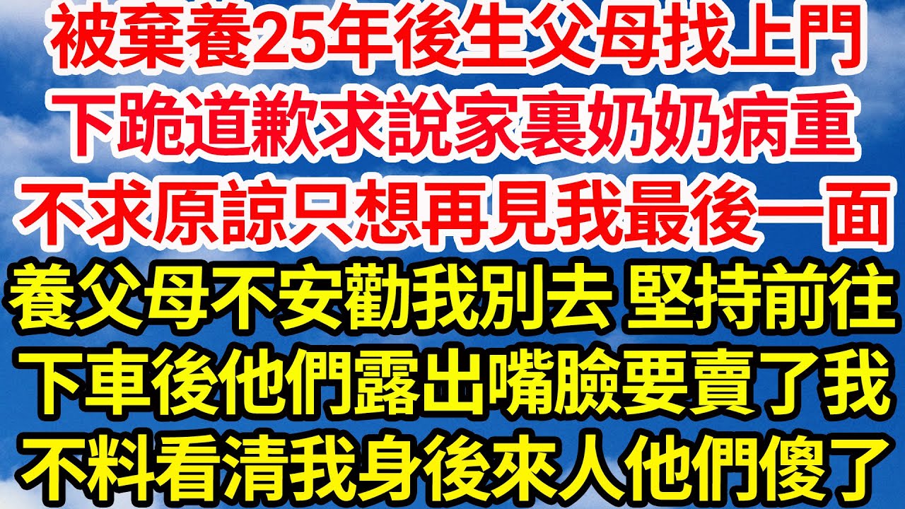 被棄養25年後生父母找上門，下跪道歉求說家裏奶奶病重，不求原諒只想再見我最後一面，養父母不安勸我別去 堅持前往，下車後他們露出嘴臉要賣了我，不料看清我身後來人他們傻了||笑看人生情感生活