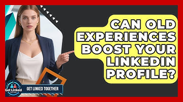 Can Old Experiences Boost Your LinkedIn Profile? - Get Linked Together