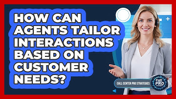 How Can Agents Tailor Interactions Based On Customer Needs?