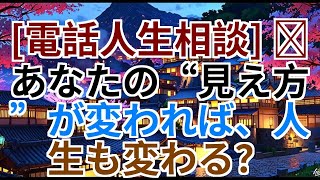 [電話人生相談] 📟 あなたの“見え方”が変われば、人生も変わる？