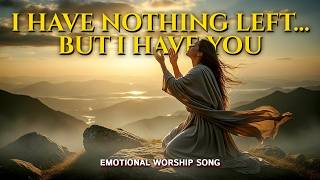 I Have Nothing Left But I Have You  Emotional Worship Song  Heartfelt Praise U0026 Prayer