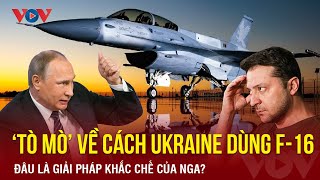 Cách Ukraine có thể sử dụng F-16 và giải pháp khắc chế của Nga | BÁO ĐIỆN TỬ VOV