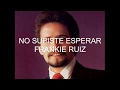 FRANKIE RUIZ - NO SUPISTE ESPERAR (letra)