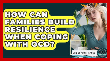 How Can Families Build Resilience When Coping With OCD? - OCD Support Space