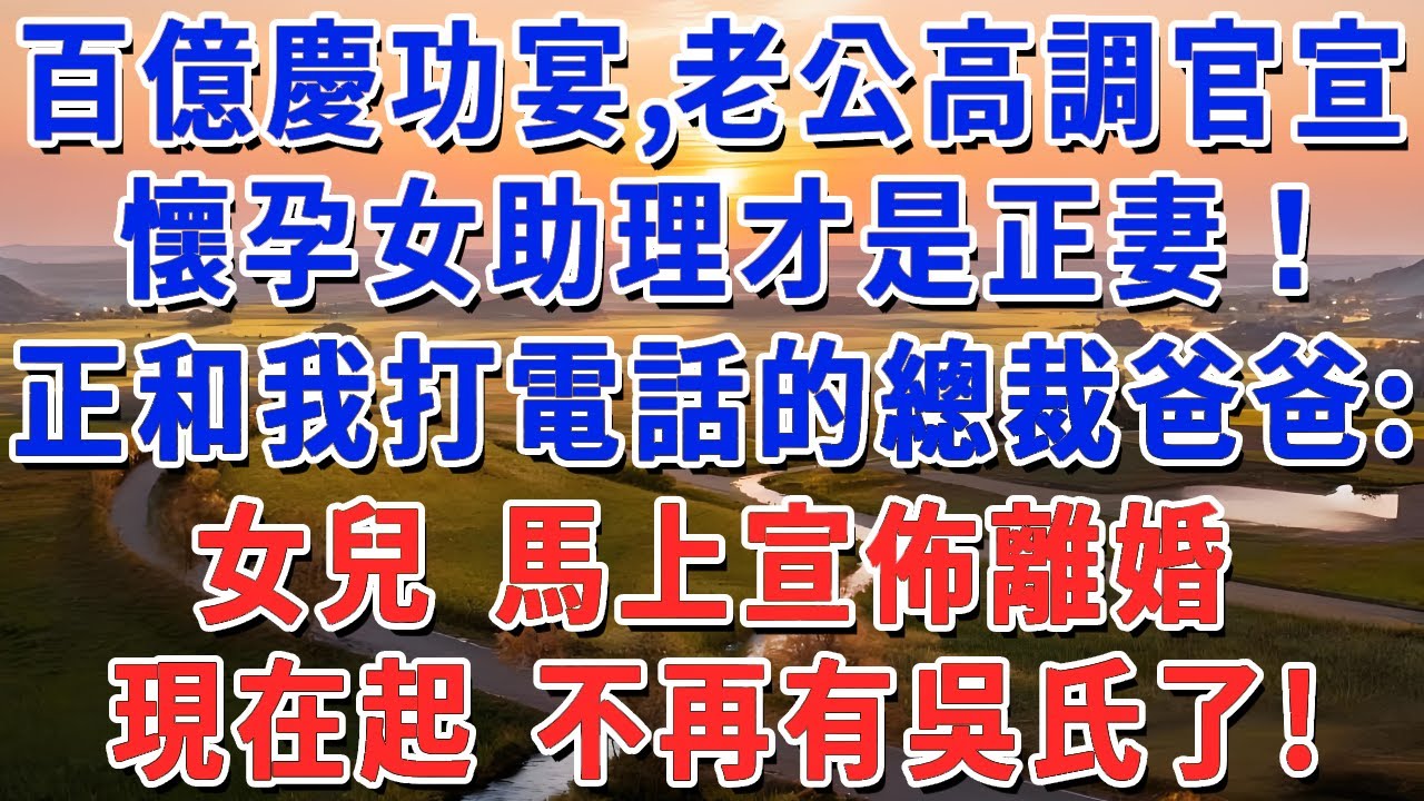 百億慶功宴，老公高調官宣：懷孕女助理才是正妻！正和我打電話的總裁爸爸：女兒 馬上宣佈離婚，現在起 不再有吳氏了!
