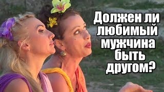 Должен ли ЛЮБИМЫЙ МУЖЧИНА быть ДРУГОМ? Должен ли ЛЮБИМЫЙ МУЖЧИНА быть ДРУГОМ?