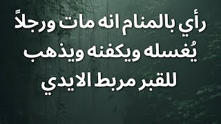 رأي بالمنام انه مات ورجلاً يُغسله ويكفنه ويذهب للقبر مربط الايدي