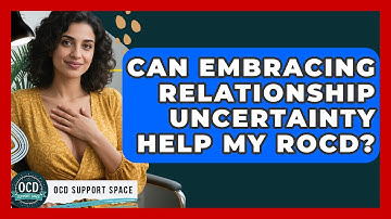 Can Embracing Relationship Uncertainty Help My ROCD? - OCD Support Space