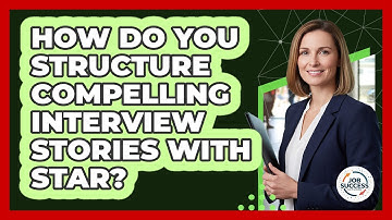 How Do You Structure Compelling Interview Stories With STAR? - Job Success Network