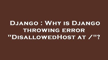 Django : Why is Django throwing error "DisallowedHost at /"?