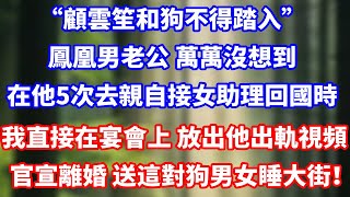 “顧雲笙和狗不得踏入”鳳凰男老公 ,萬萬沒想到,在他5次去親自接女助理回國時,我直接在宴會上 放出他出軌視頻官宣離婚 送這對狗男女睡大街!#完結 #正能量 #總裁 #大女主#爽文