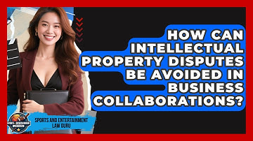 How Can Intellectual Property Disputes Be Avoided In Business Collaborations?