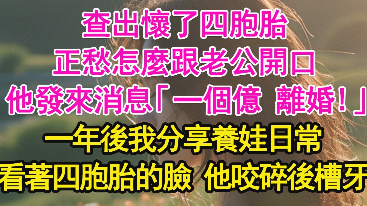 查出懷了四胞胎，正愁怎麼跟老公開口，他發來消息「一個億 離婚！」一年後我分享養娃日常，看著四胞胎的臉 他咬碎後槽牙【琉璃】【甜寵】【霸總】