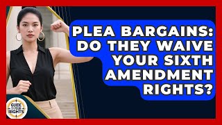 Plea Bargains: Do They Waive Your Sixth Amendment Rights? - Guide To Your Rights