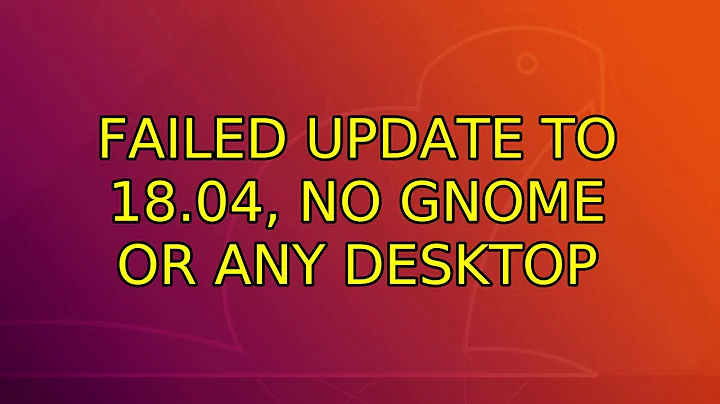 Failed update to 18.04, no GNOME or any desktop (2 Solutions!!)