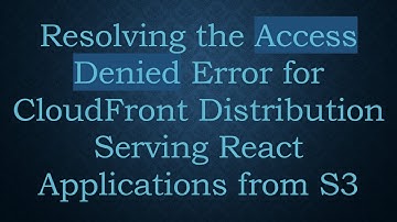 Resolving the Access Denied Error for CloudFront Distribution Serving React Applications from S3