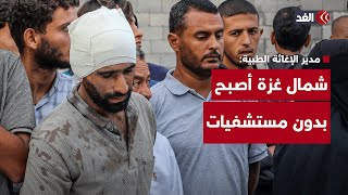 مدير الإغاثة الطبية في غزة للغد: شمال القطاع أصبح بدون مستشفيات رسميًّا
