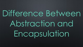 Difference Between Abstraction and Encapsulation