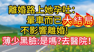 大結局+番外：離婚路上她孕吐：暈車而已，不影響離婚!薄少黑臉：是嗎?去醫院！#故事#言情小說#一口氣看完#爽文
