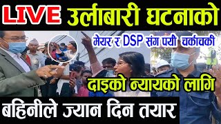 उर्लाबारी घ#टना LIVE :मेयर र DSP संग प| #र्यो च#र्काच#र्की दाइको न्यायको लागि बहिनी ज्या#न दि#न तयार