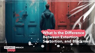 What Is the Difference Between Extortion, Sextortion and Blackmail?