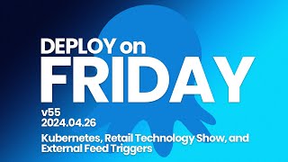 Deploy on Friday, Ep. 55 (Apr 26, 2024) -- K8s, Retail Technology Show, and External Feed Triggers