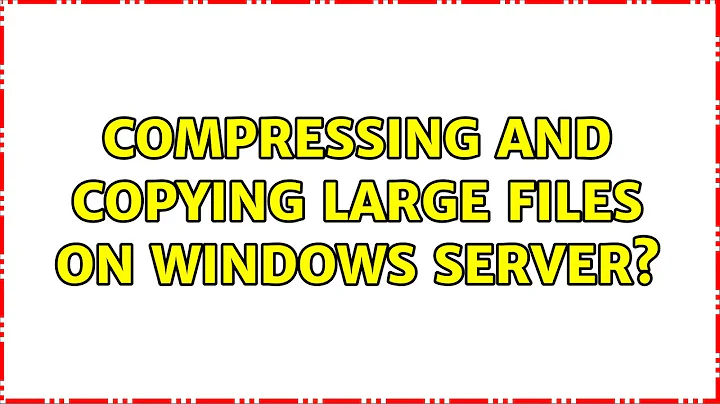 Compressing and copying large files on Windows Server? (8 Solutions!!)