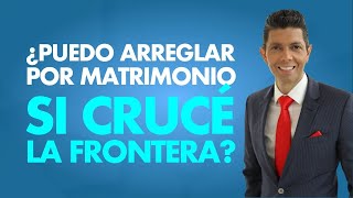 ¿Puedo arreglar por matrimonio si crucé la frontera?